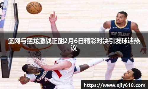 篮网与猛龙激战正酣2月6日精彩对决引发球迷热议