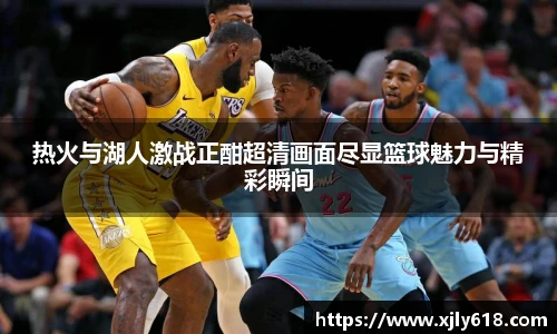 热火与湖人激战正酣超清画面尽显篮球魅力与精彩瞬间