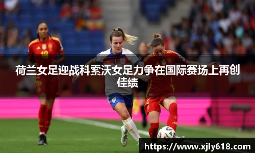 荷兰女足迎战科索沃女足力争在国际赛场上再创佳绩