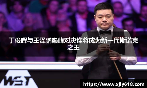 丁俊晖与王泽鹏巅峰对决谁将成为新一代斯诺克之王