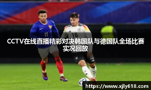 CCTV在线直播精彩对决韩国队与德国队全场比赛实况回放